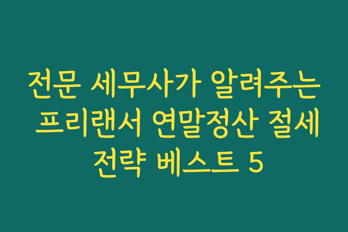 전문 세무사가 알려주는 프리랜서 연말정산 절세 전략 베스트 5