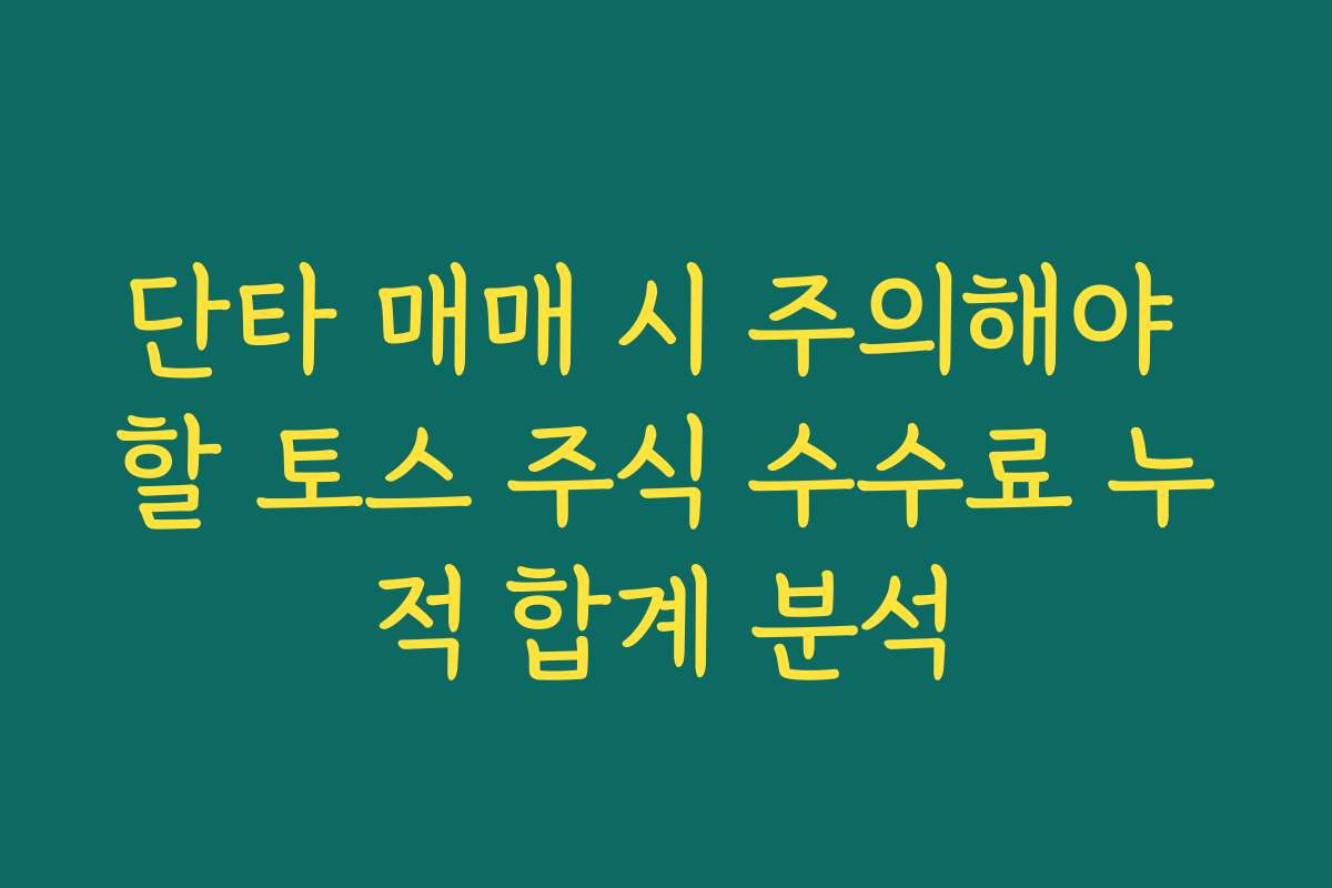 단타 매매 시 주의해야 할 토스 주식 수수료 누적 합계 분석