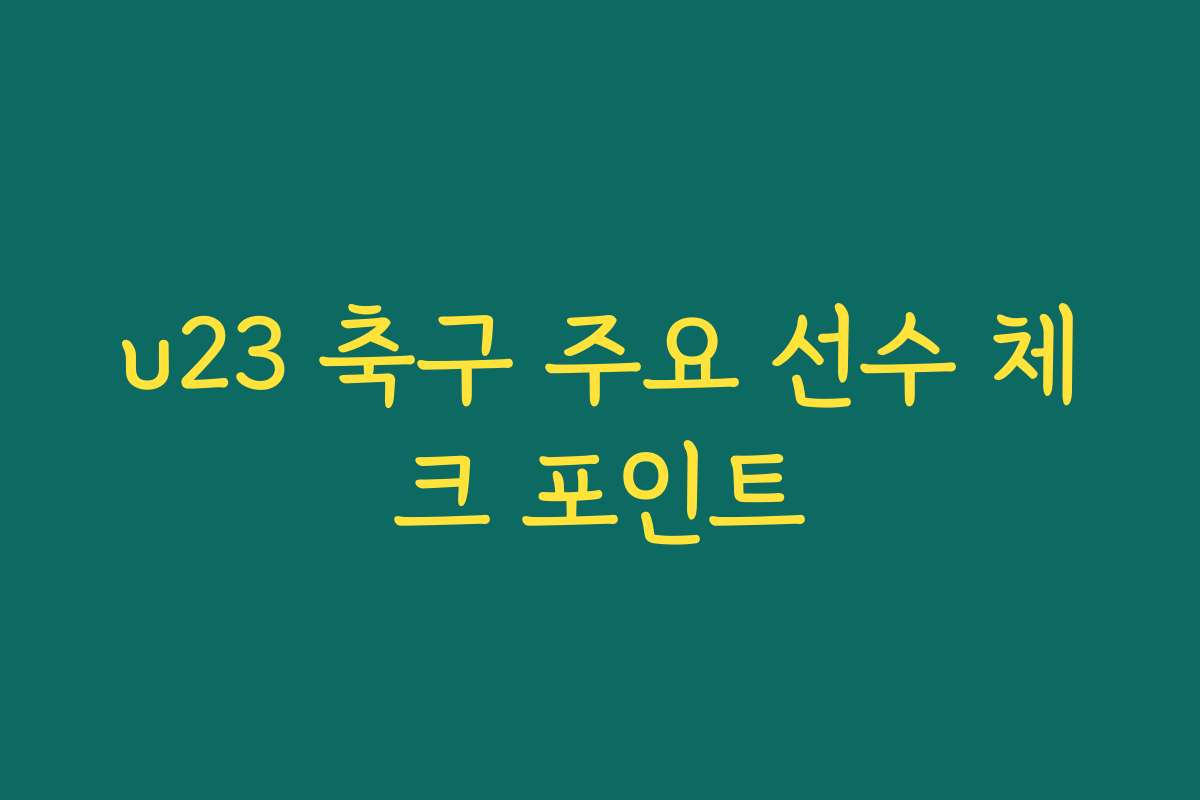 u23 축구 주요 선수 체크 포인트
