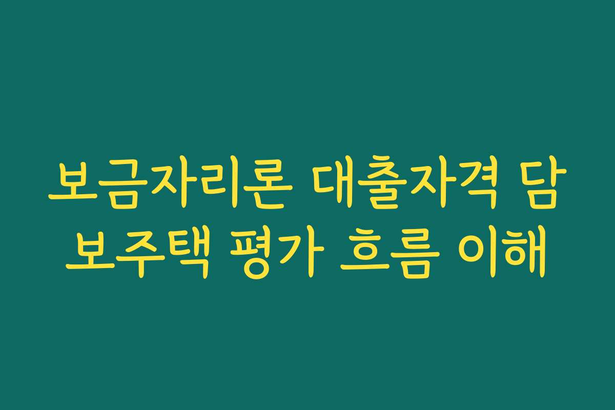 보금자리론 대출자격 담보주택 평가 흐름 이해 보금자리론 대출자격 담보주택 평가 흐름 이해