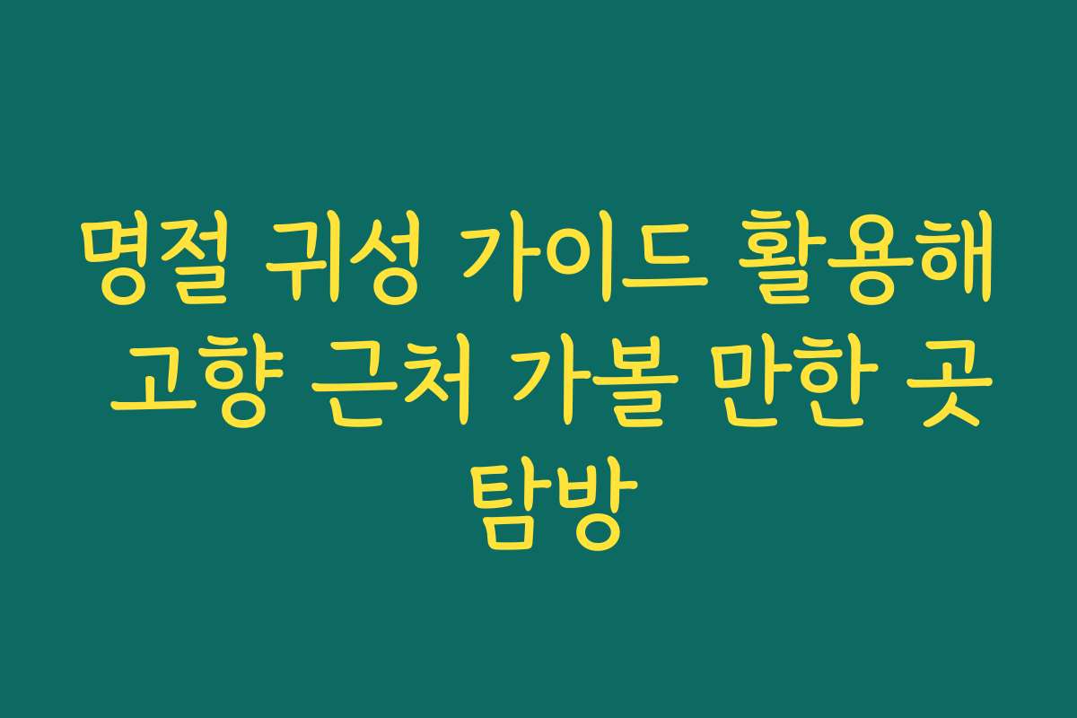 명절 귀성 가이드 활용해 고향 근처 가볼 만한 곳 탐방