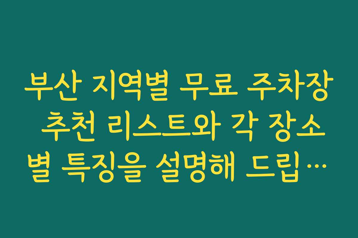 부산 지역별 무료 주차장 추천 리스트와 각 장소별 특징을 설명해 드립니다