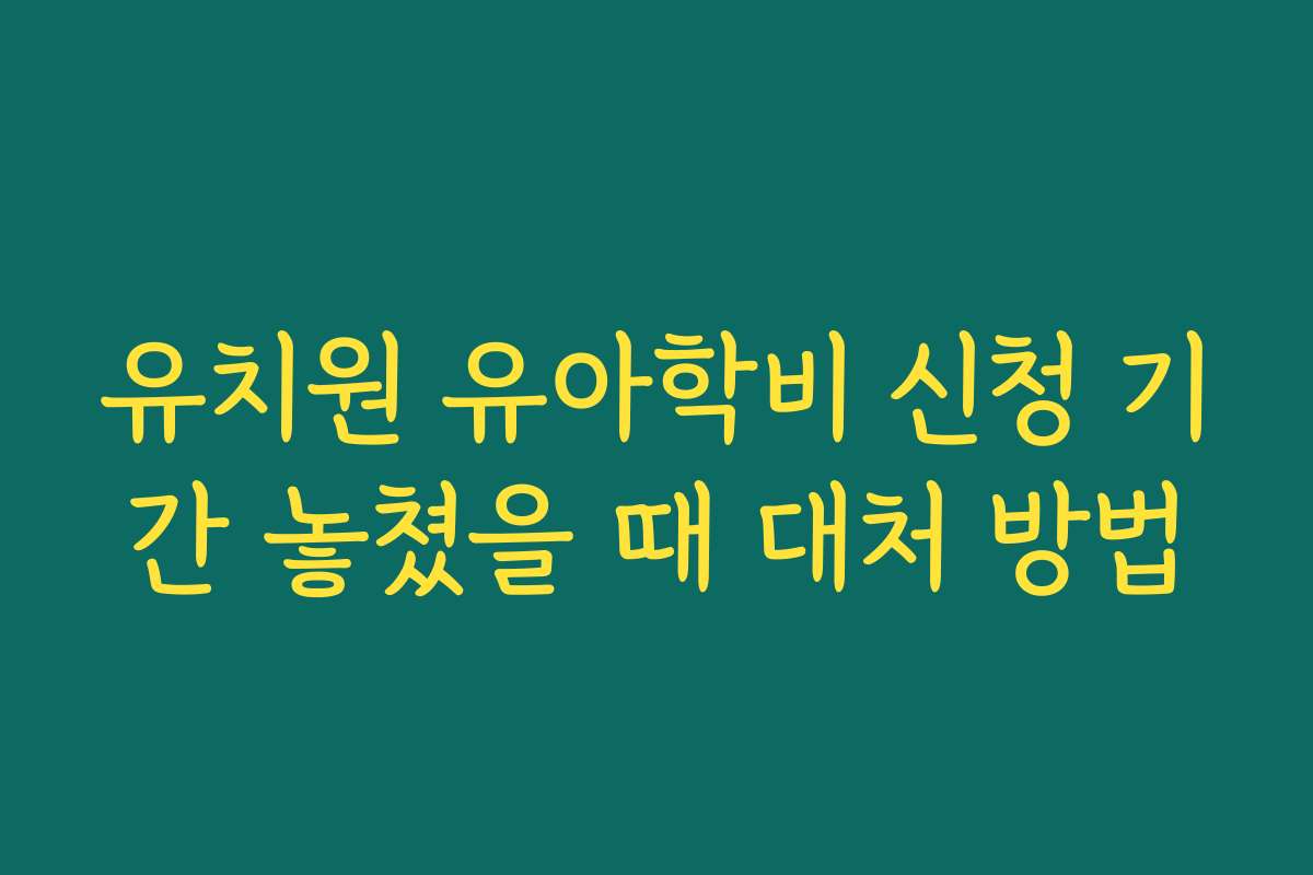 유치원 유아학비 신청 기간 놓쳤을 때 대처 방법