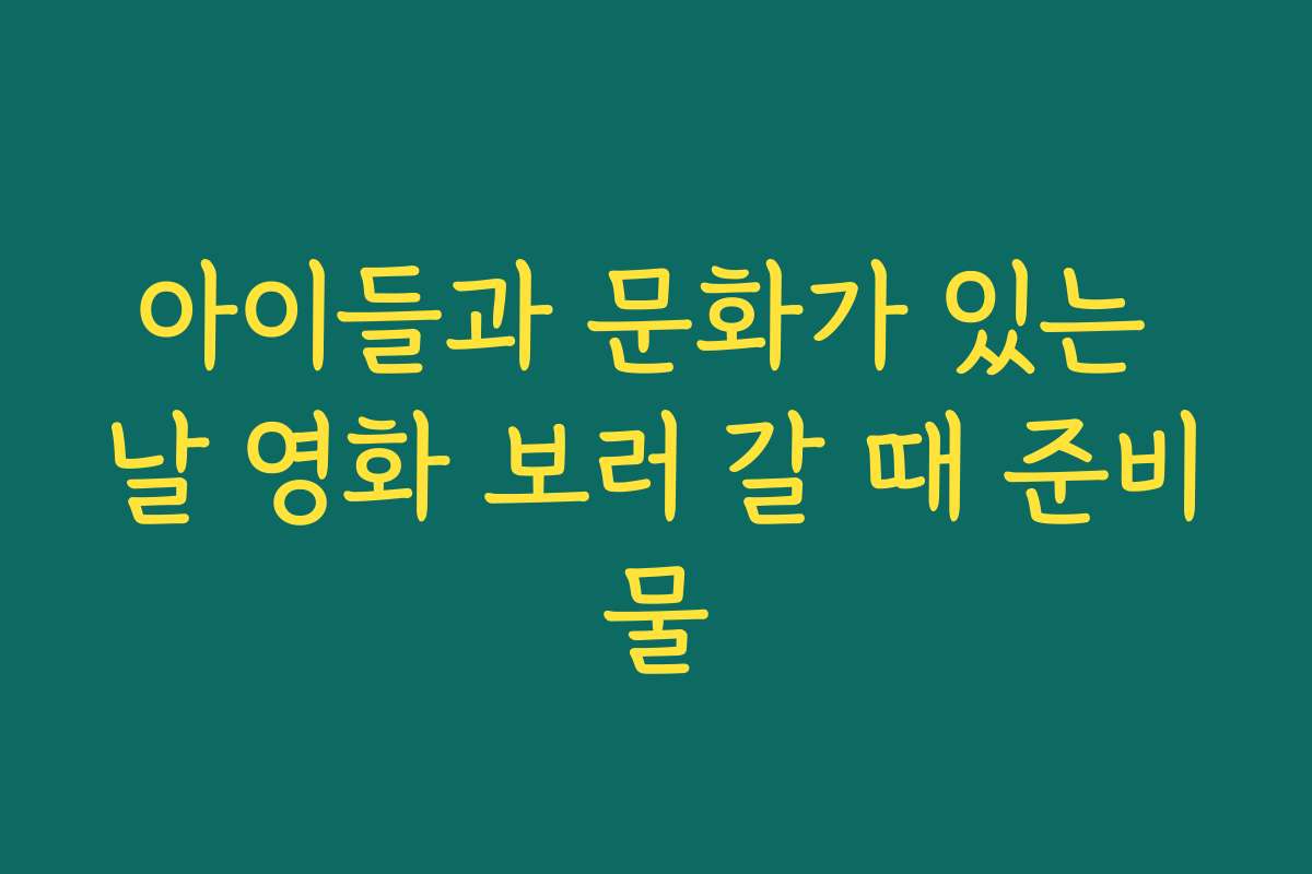 아이들과 문화가 있는 날 영화 보러 갈 때 준비물