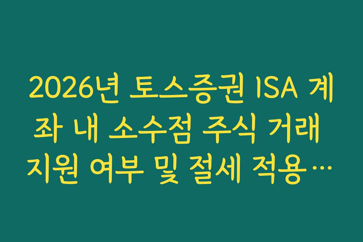2026년 토스증권 ISA 계좌 내 소수점 주식 거래 지원 여부 및 절세 적용 범위
