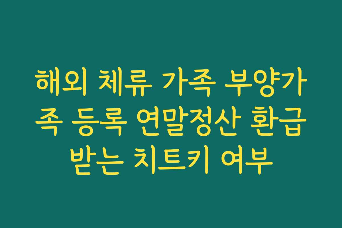 해외 체류 가족 부양가족 등록 연말정산 환급받는 치트키 여부