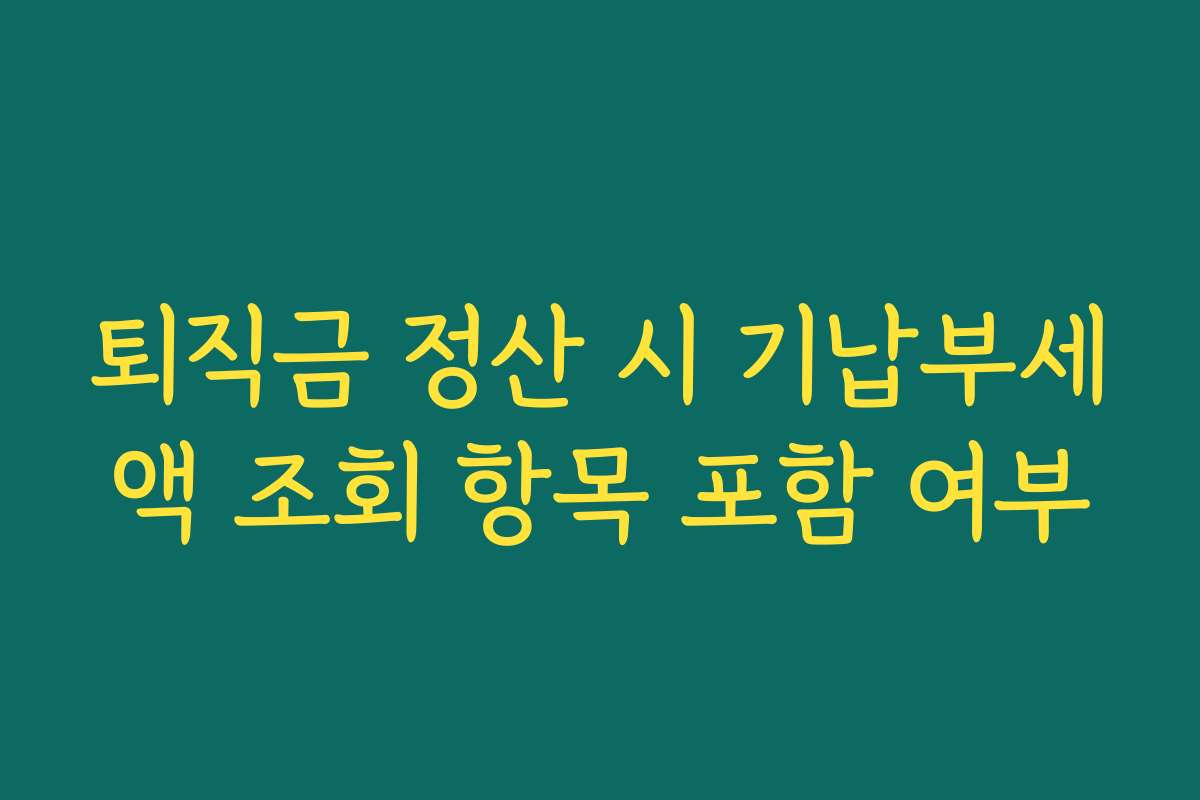 퇴직금 정산 시 기납부세액 조회 항목 포함 여부
