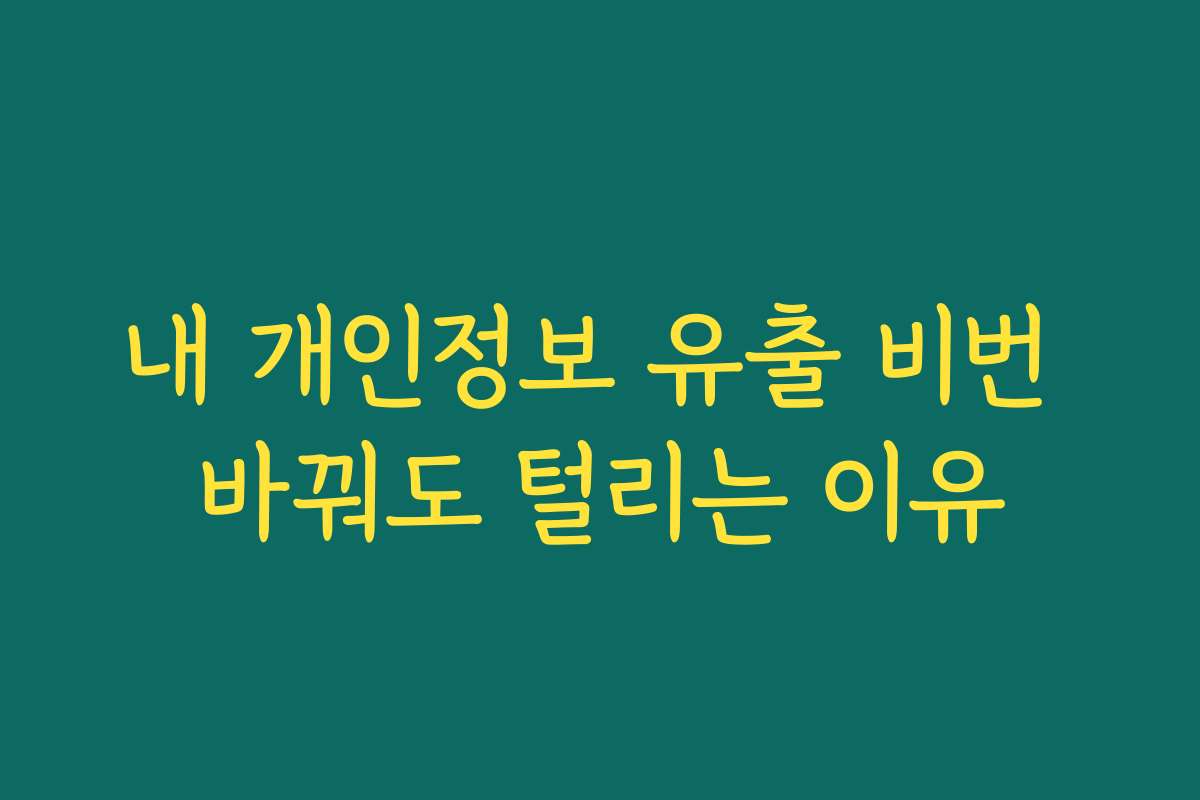 내 개인정보 유출 비번 바꿔도 털리는 이유