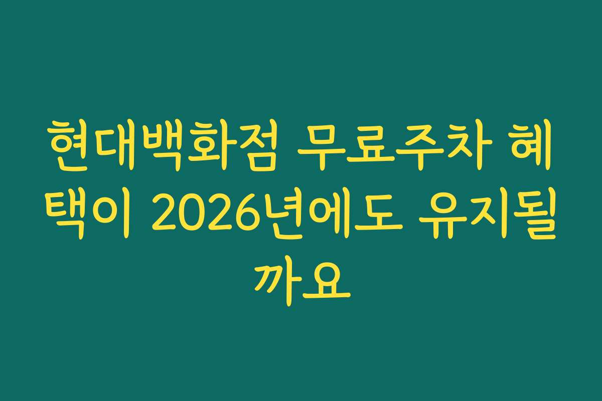 현대백화점 무료주차 혜택이 2026년에도 유지될까요