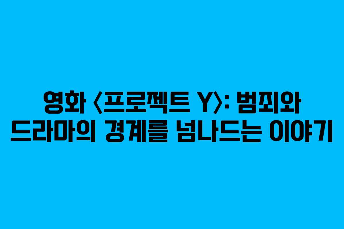 영화 〈프로젝트 Y〉: 범죄와 드라마의 경계를 넘나드는 이야기