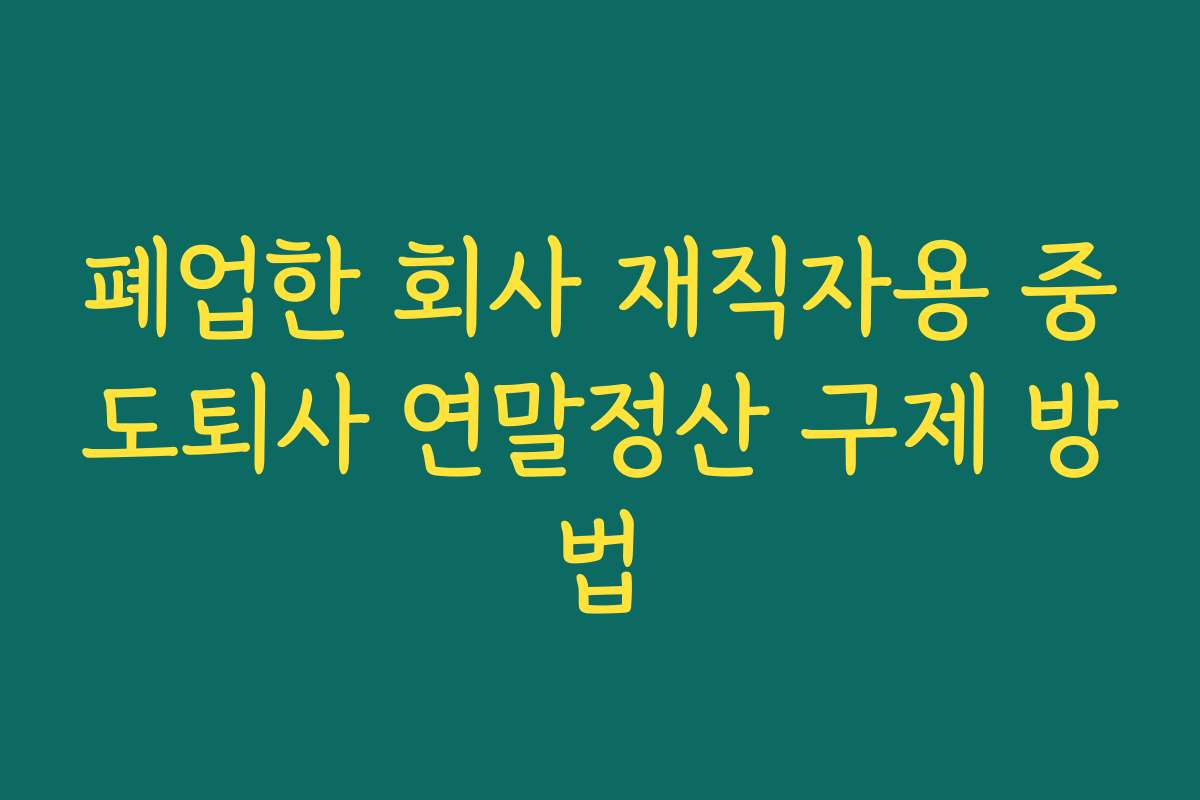 폐업한 회사 재직자용 중도퇴사 연말정산 구제 방법