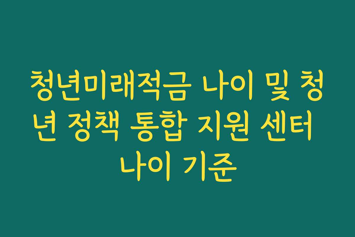 청년미래적금 나이 및 청년 정책 통합 지원 센터 나이 기준 청년미래적금 나이 및 청년 정책 통합 지원 센터 나이 기준