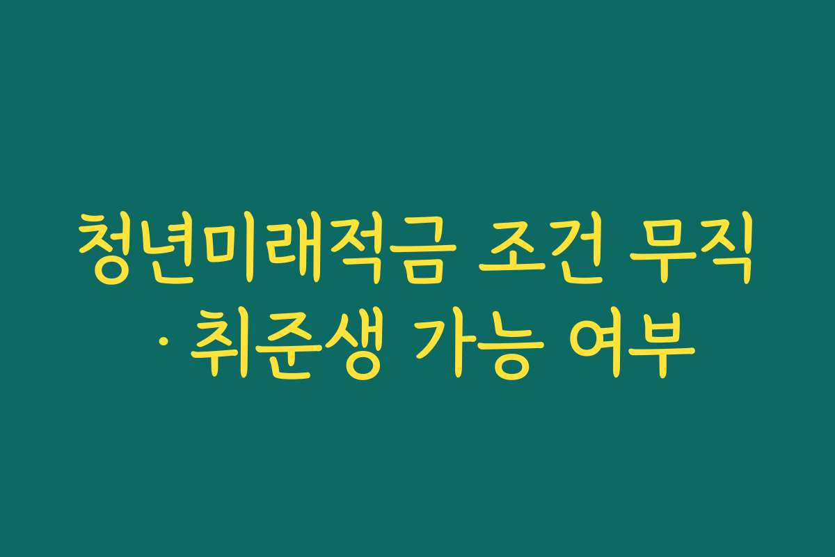 청년미래적금 조건 무직·취준생 가능 여부 청년미래적금 조건 무직·취준생 가능 여부