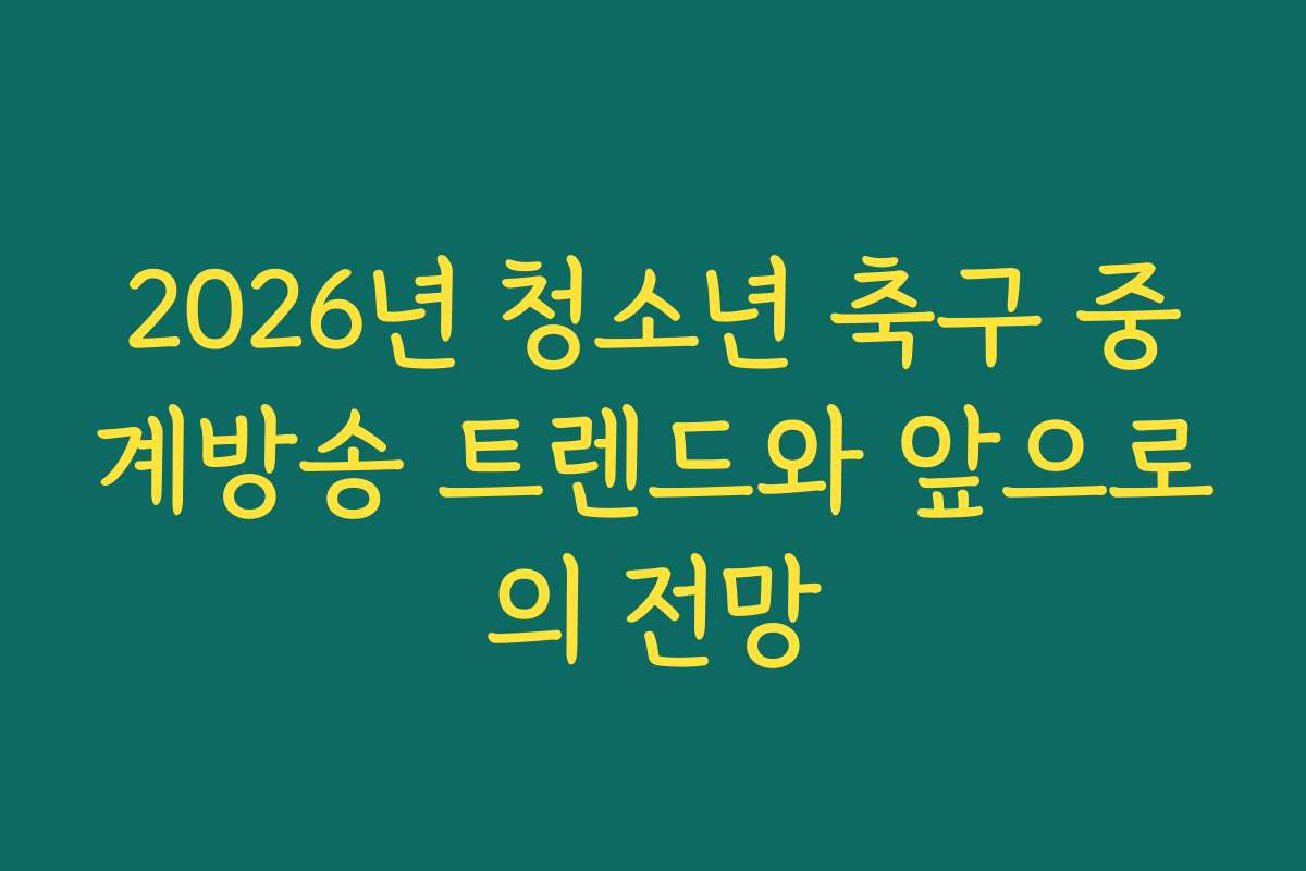 2026년 청소년 축구 중계방송 트렌드와 앞으로의 전망