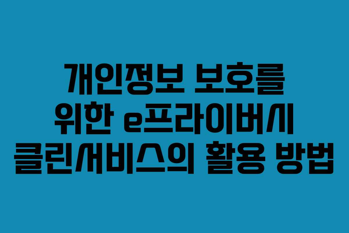 개인정보 보호를 위한 e프라이버시 클린서비스의 활용 방법