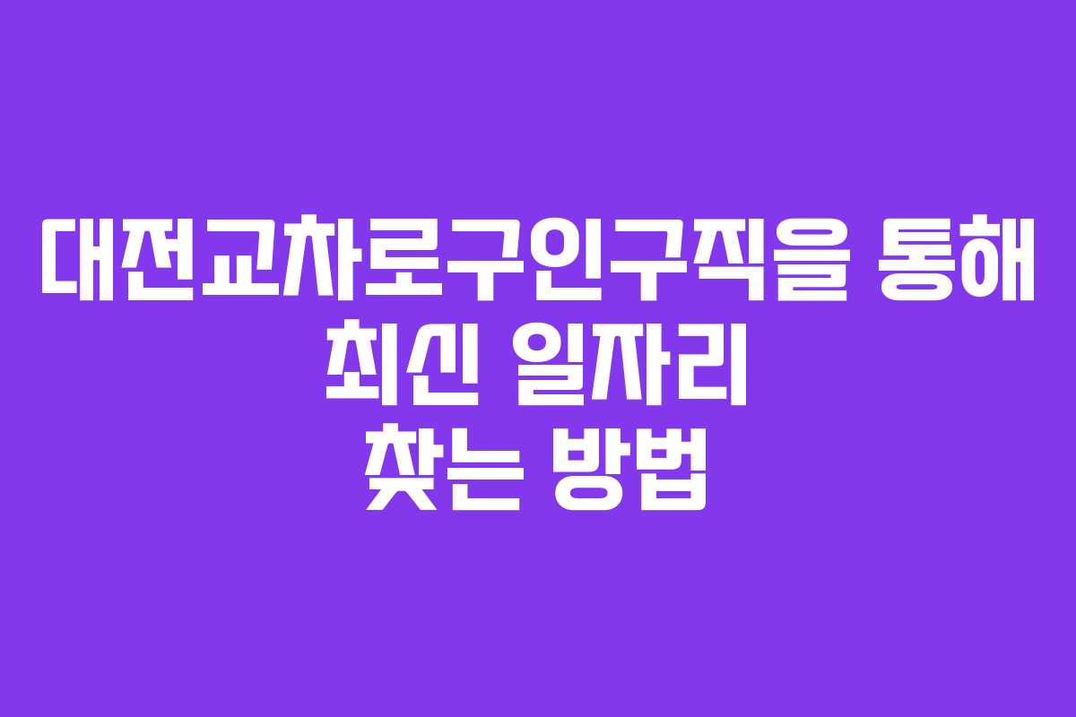 대전교차로구인구직을 통해 최신 일자리 찾는 방법