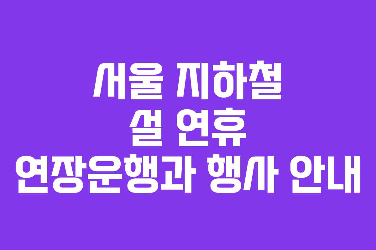 서울 지하철 설 연휴 연장운행과 행사 안내