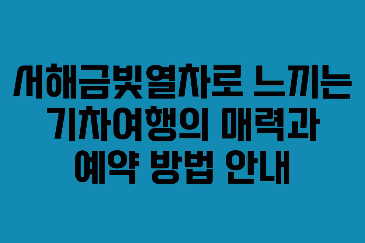 서해금빛열차로 느끼는 기차여행의 매력과 예약 방법 안내