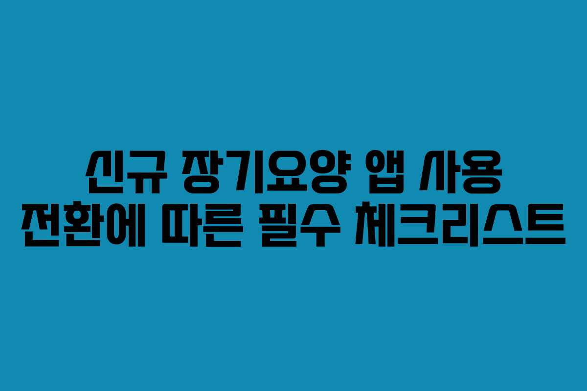 신규 장기요양 앱 사용 전환에 따른 필수 체크리스트