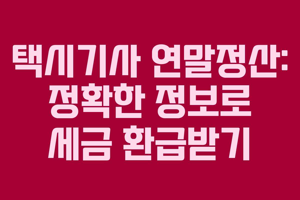 택시기사 연말정산: 정확한 정보로 세금 환급받기