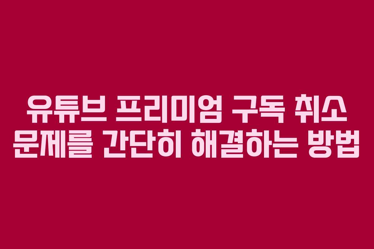 유튜브 프리미엄 구독 취소 문제를 간단히 해결하는 방법