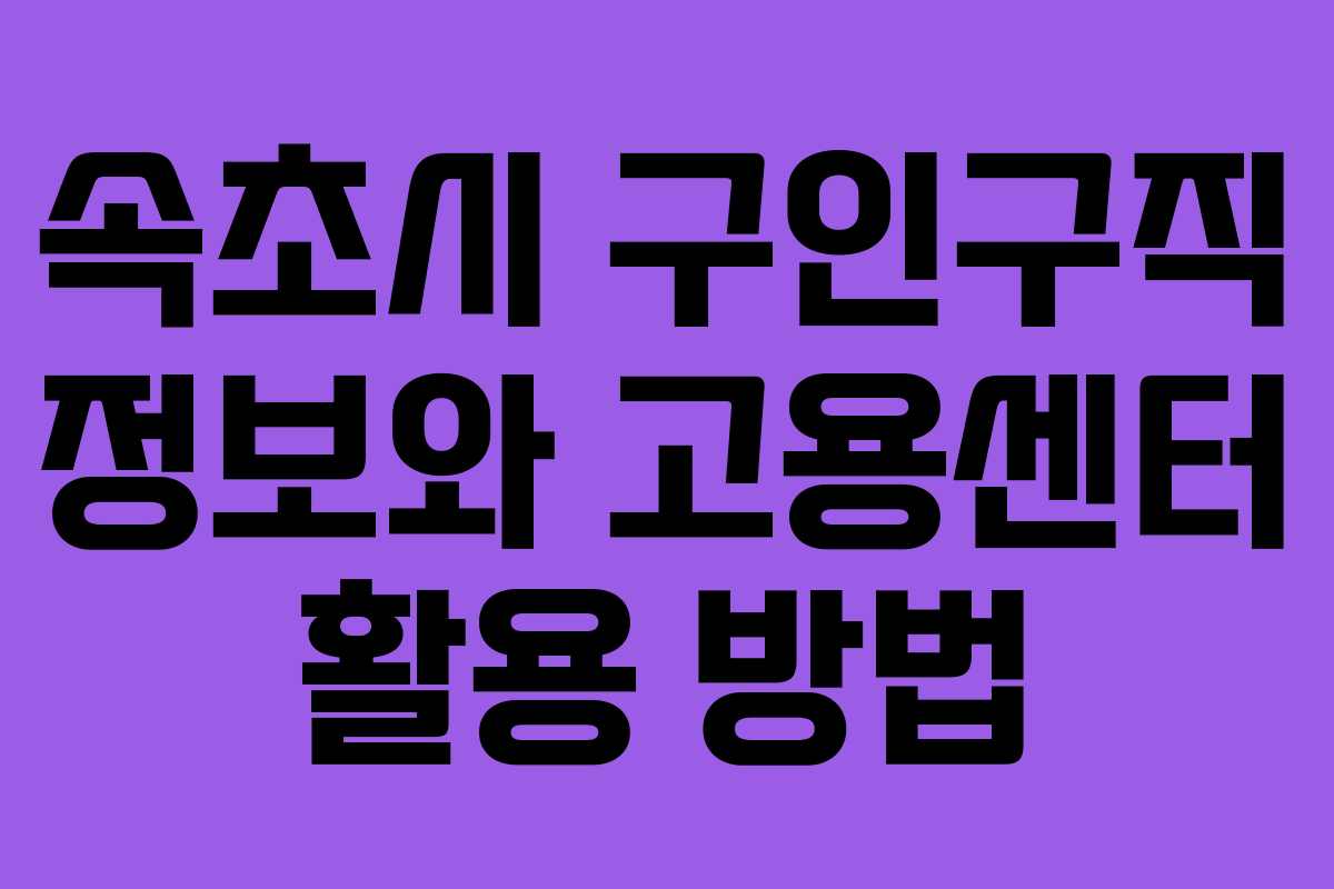 속초시 구인구직 정보와 고용센터 활용 방법