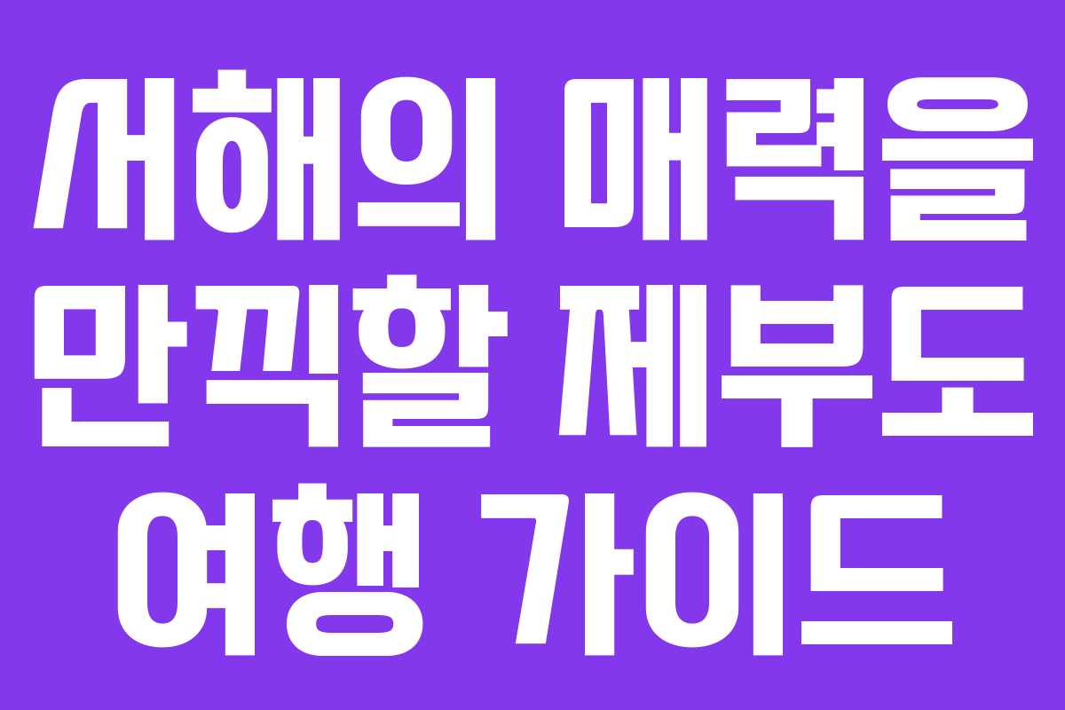 서해의 매력을 만끽할 제부도 여행 가이드