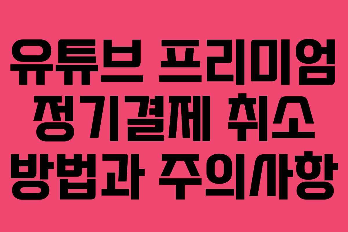 유튜브 프리미엄 정기결제 취소 방법과 주의사항