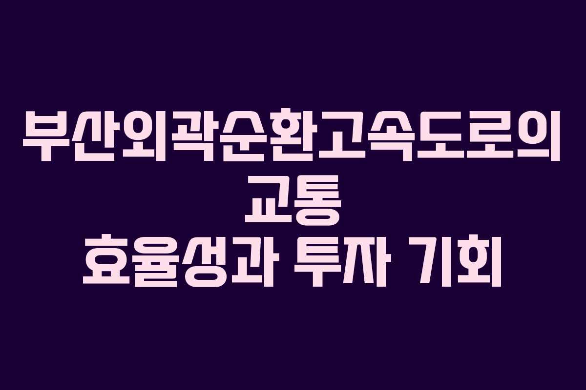 부산외곽순환고속도로의 교통 효율성과 투자 기회