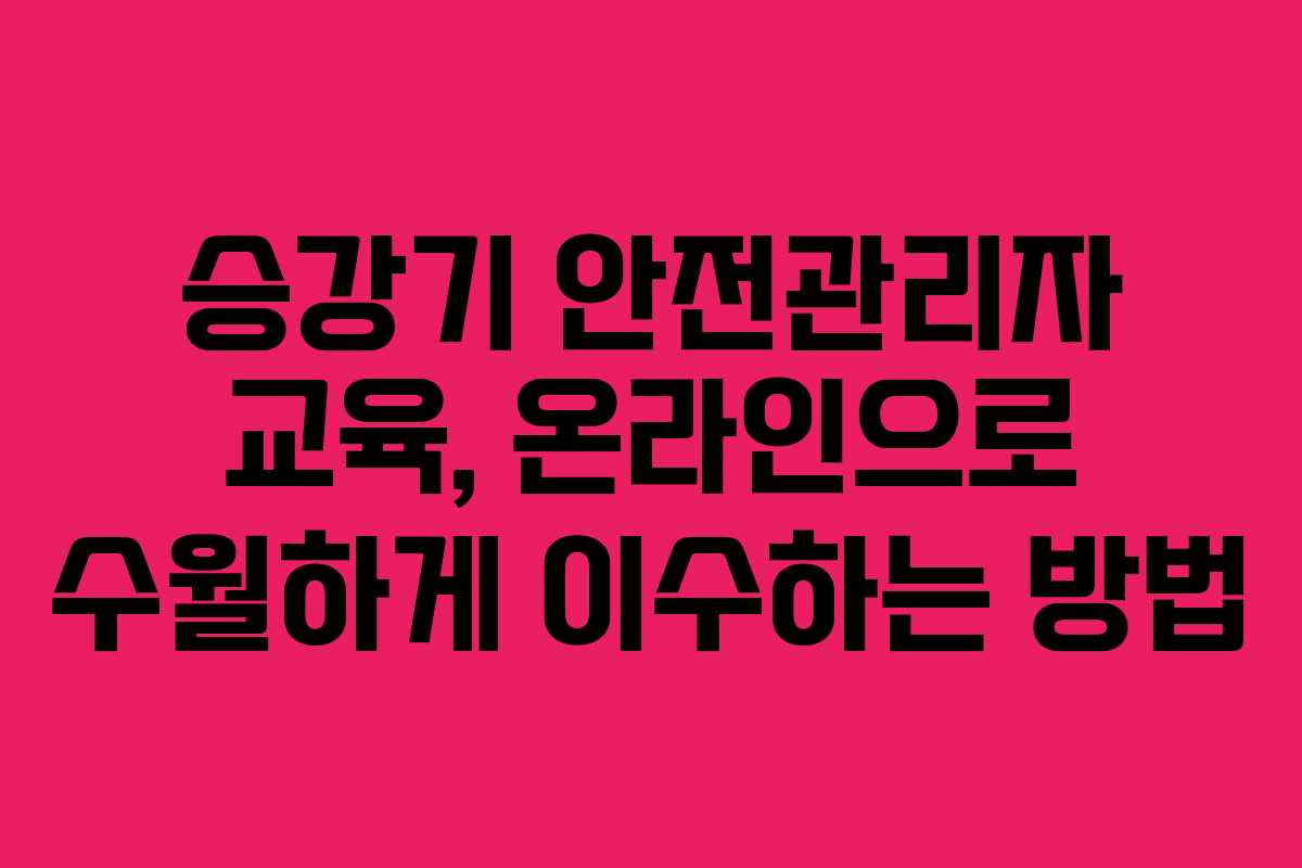 승강기 안전관리자 교육, 온라인으로 수월하게 이수하는 방법