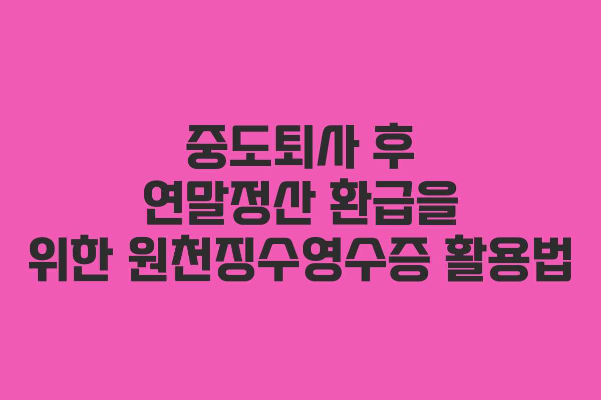 중도퇴사 후 연말정산 환급을 위한 원천징수영수증 활용법