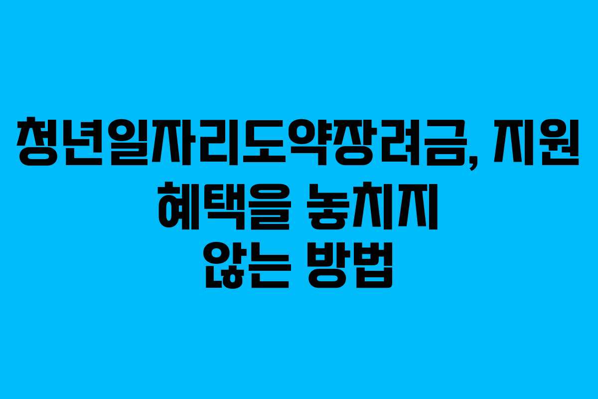 청년일자리도약장려금, 지원 혜택을 놓치지 않는 방법