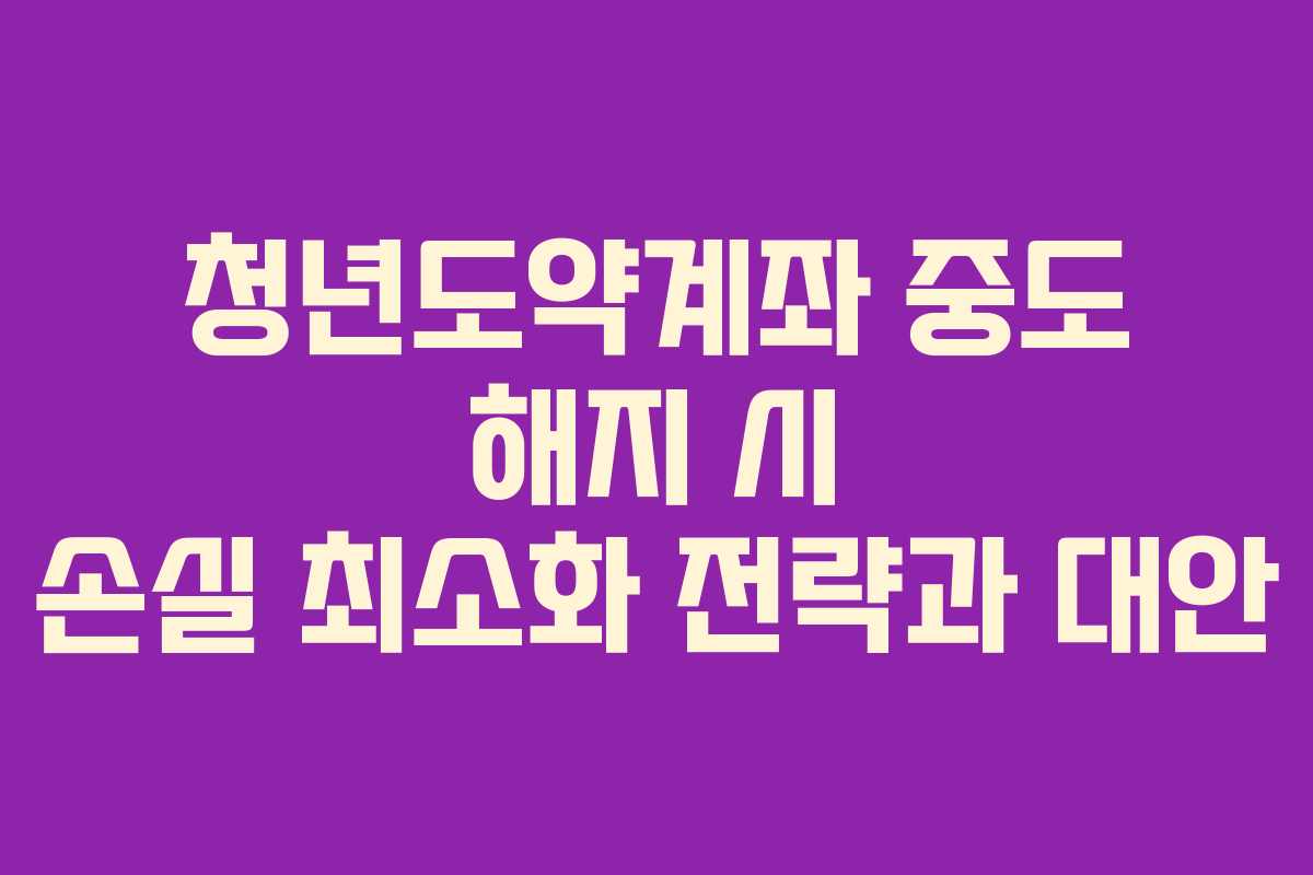 청년도약계좌 중도 해지 시 손실 최소화 전략과 대안