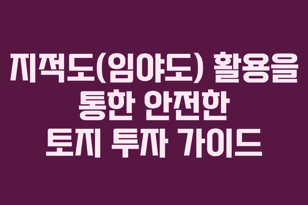 지적도(임야도) 활용을 통한 안전한 토지 투자 가이드
