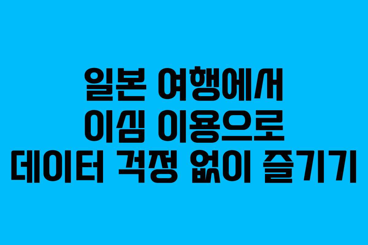 일본 여행에서 이심 이용으로 데이터 걱정 없이 즐기기