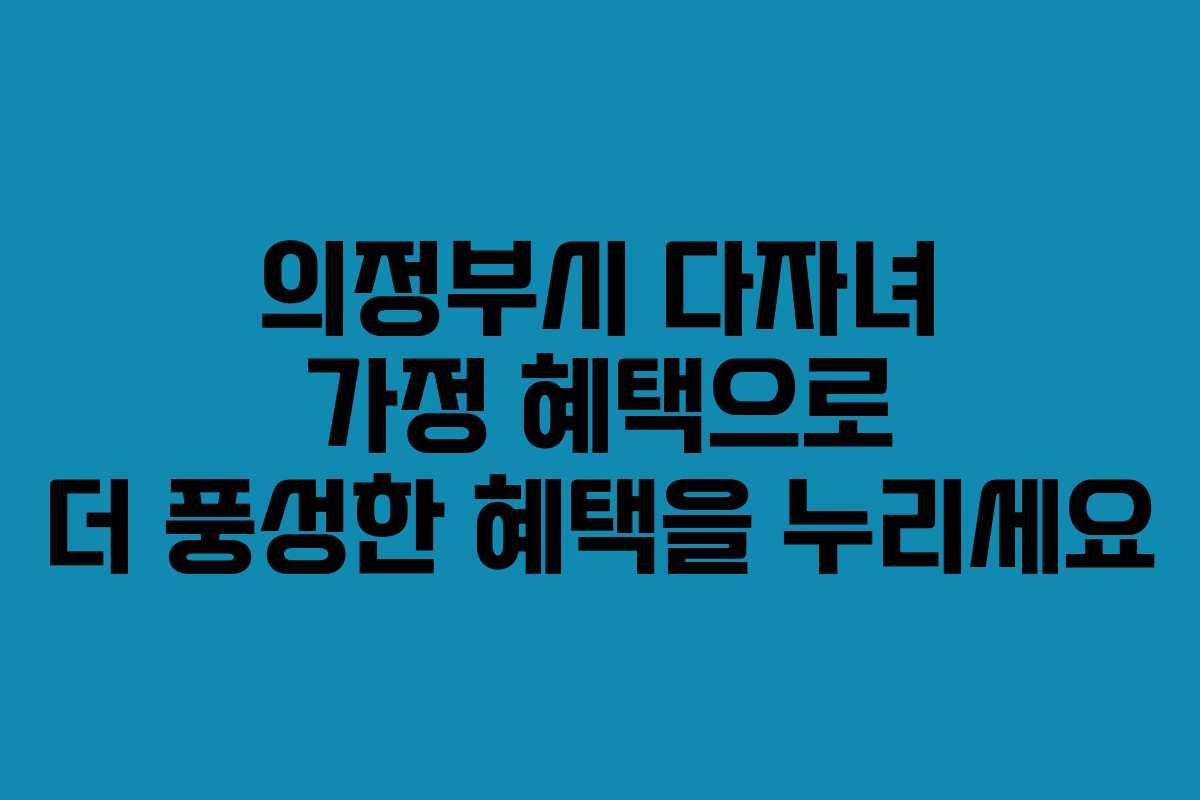 의정부시 다자녀 가정 혜택으로 더 풍성한 혜택을 누리세요