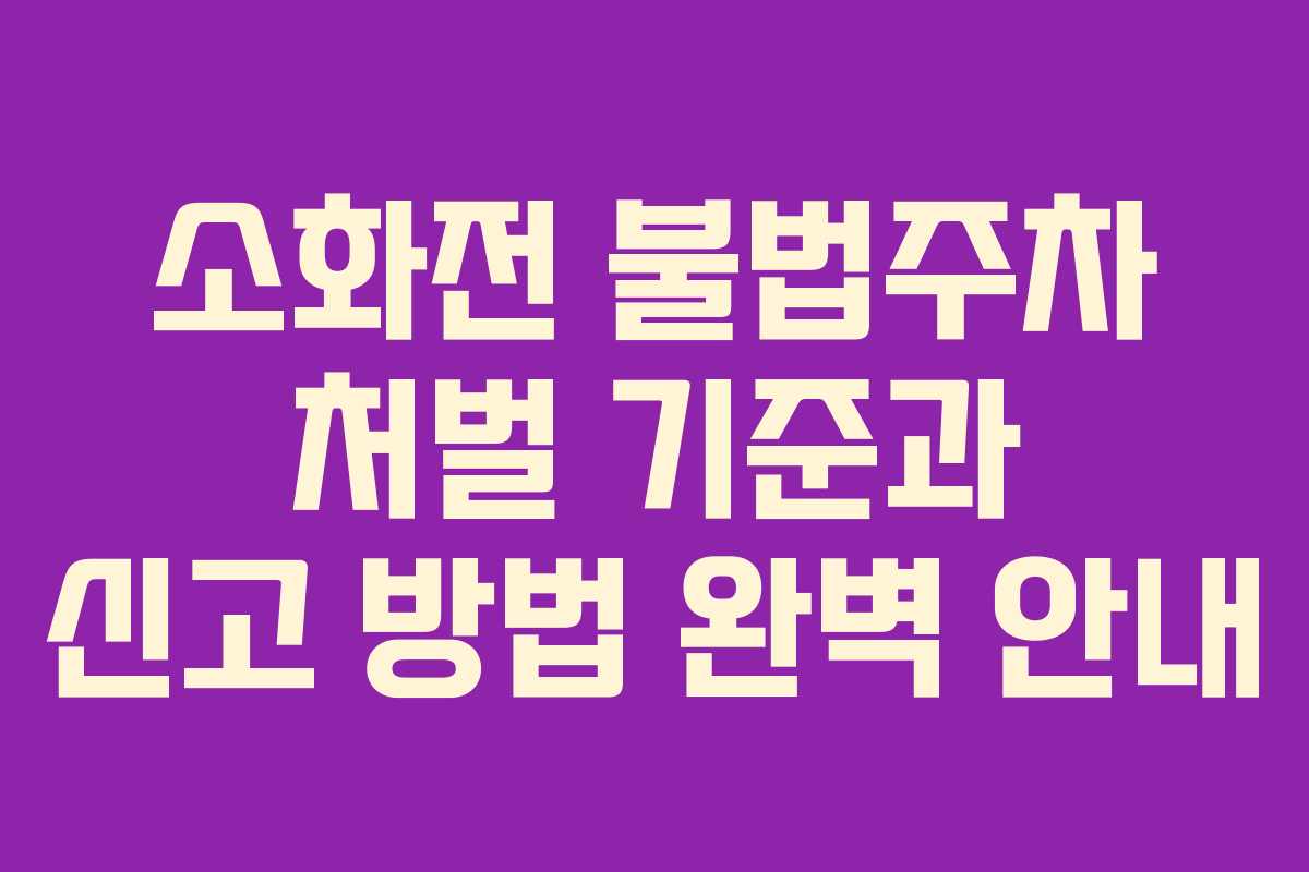 소화전 불법주차 처벌 기준과 신고 방법 완벽 안내