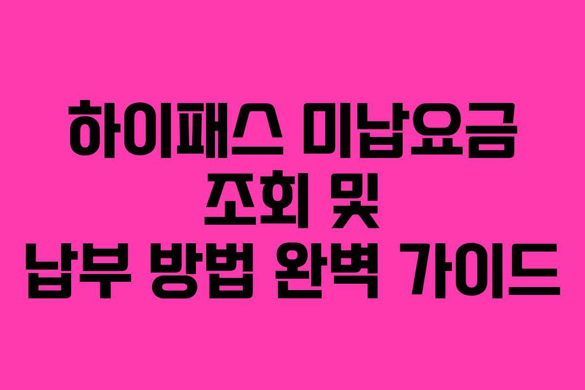 하이패스 미납요금 조회 및 납부 방법 완벽 가이드