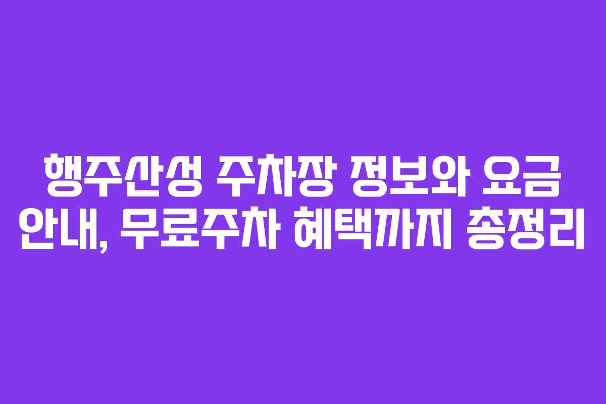 행주산성 주차장 정보와 요금 안내, 무료주차 혜택까지 총정리