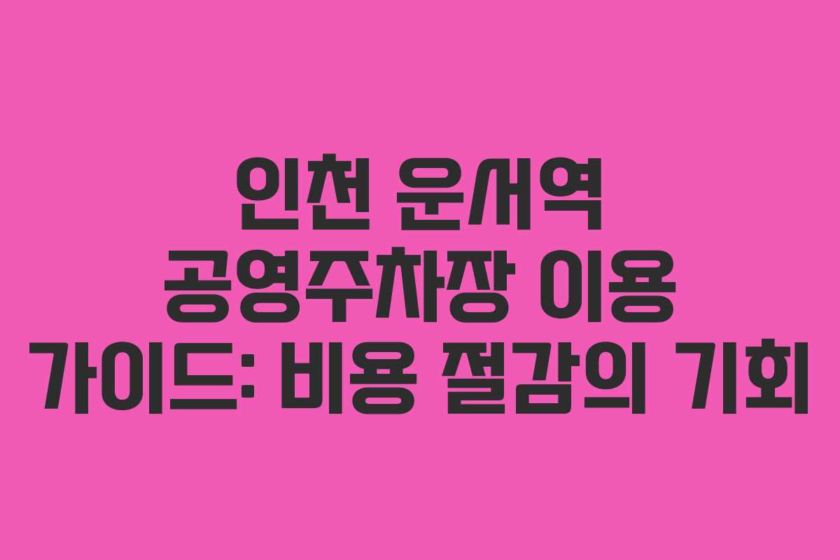 인천 운서역 공영주차장 이용 가이드: 비용 절감의 기회