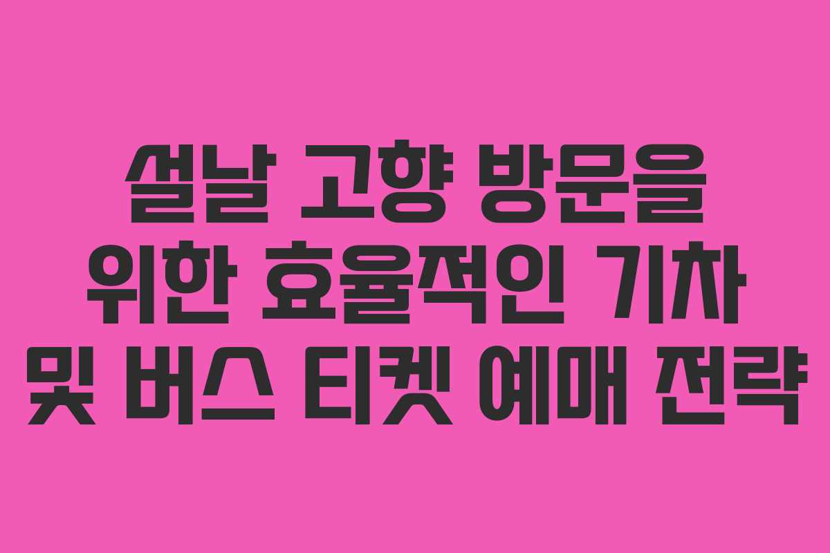 설날 고향 방문을 위한 효율적인 기차 및 버스 티켓 예매 전략