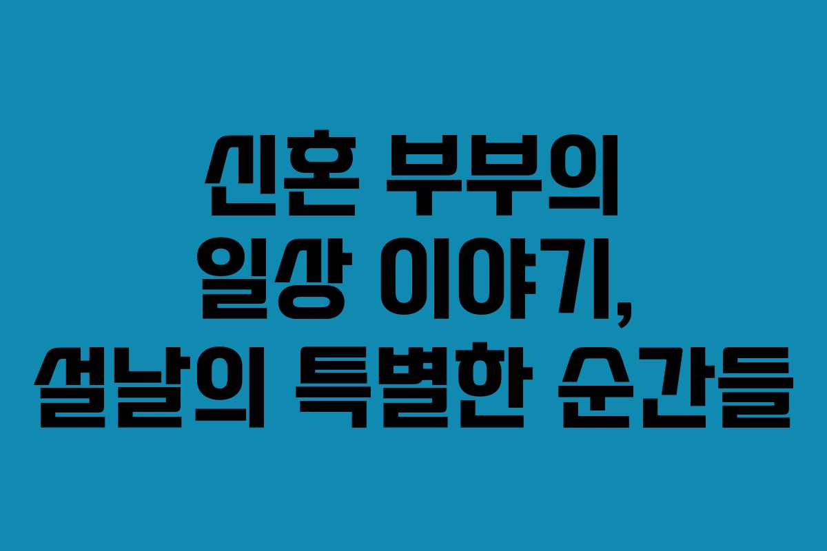 신혼 부부의 일상 이야기, 설날의 특별한 순간들 신혼 부부의 일상 이야기, 설날의 특별한 순간들