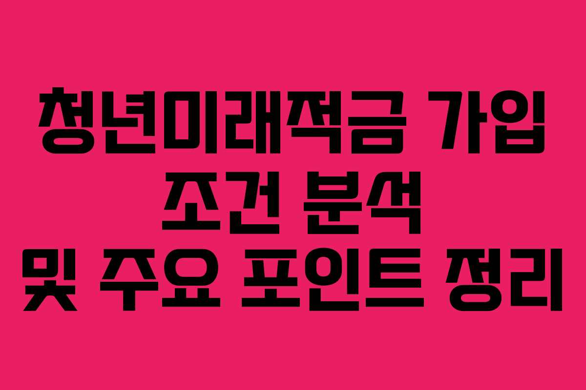 청년미래적금 가입 조건 분석 및 주요 포인트 정리