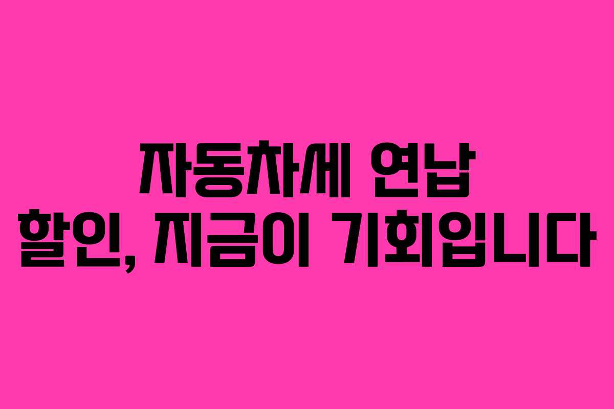 자동차세 연납 할인, 지금이 기회입니다