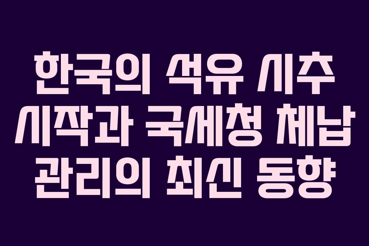 한국의 석유 시추 시작과 국세청 체납 관리의 최신 동향 한국의 석유 시추 시작과 국세청 체납 관리의 최신 동향