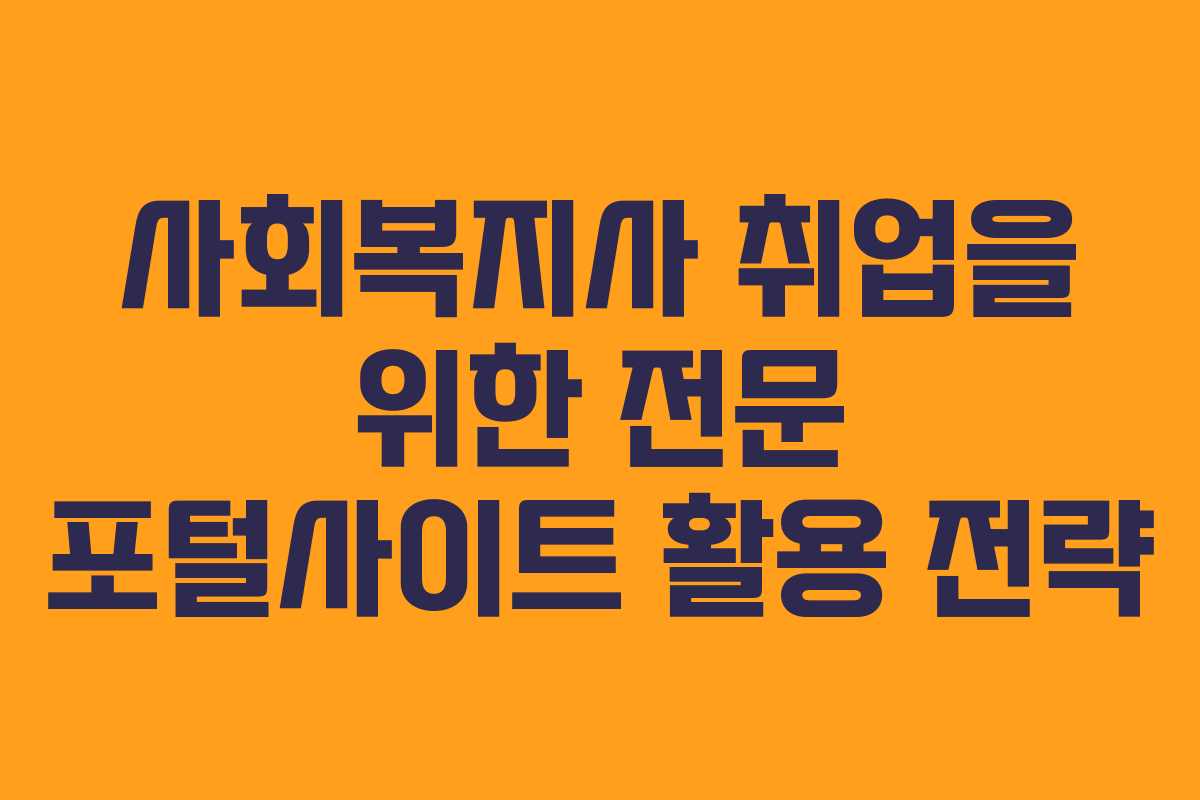 사회복지사 취업을 위한 전문 포털사이트 활용 전략