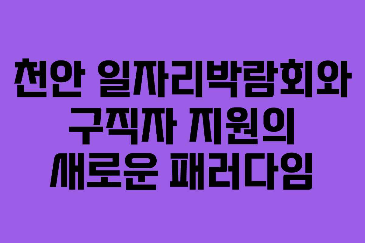 천안 일자리박람회와 구직자 지원의 새로운 패러다임