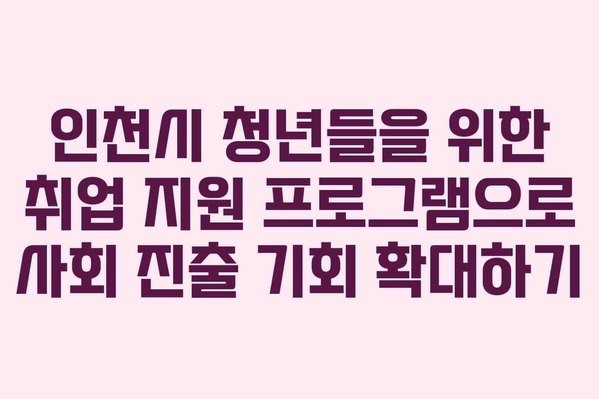 인천시 청년들을 위한 취업 지원 프로그램으로 사회 진출 기회 확대하기
