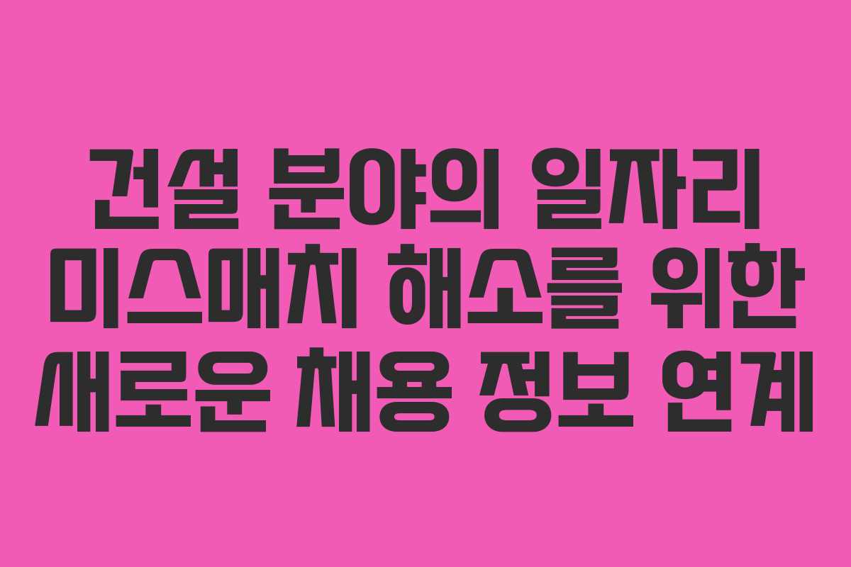 건설 분야의 일자리 미스매치 해소를 위한 새로운 채용 정보 연계