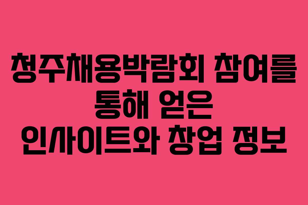 청주채용박람회 참여를 통해 얻은 인사이트와 창업 정보